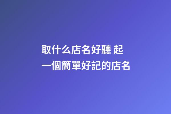 取什么店名好聽 起一個簡單好記的店名-第1張-店鋪起名-玄機派
